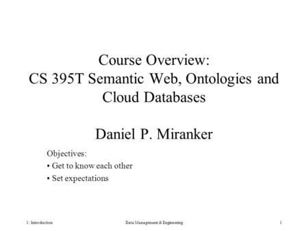 1: IntroductionData Management & Engineering1 Course Overview: CS 395T Semantic Web, Ontologies and Cloud Databases Daniel P. Miranker Objectives: Get.