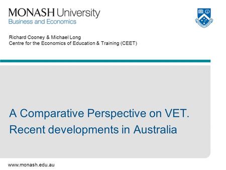 Www.monash.edu.au Richard Cooney & Michael Long Centre for the Economics of Education & Training (CEET) A Comparative Perspective on VET. Recent developments.