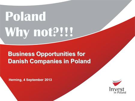 Poland Why not?!!! Herning, 4 September 2013 Business Opportunities for Danish Companies in Poland.