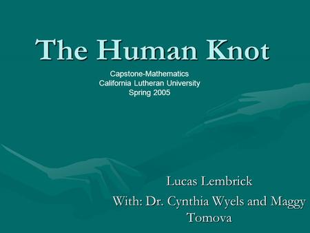 The Human Knot Lucas Lembrick With: Dr. Cynthia Wyels and Maggy Tomova Capstone-Mathematics California Lutheran University Spring 2005.