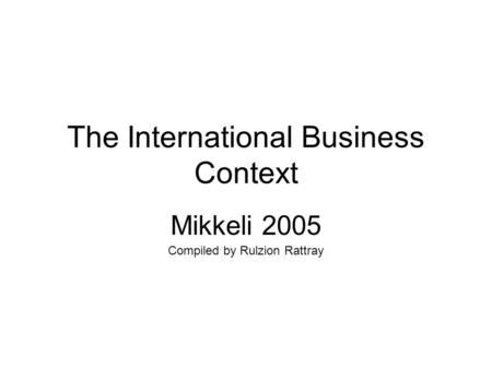 The International Business Context Mikkeli 2005 Compiled by Rulzion Rattray.
