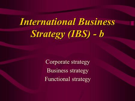 International Business Strategy (IBS) - b Corporate strategy Business strategy Functional strategy.