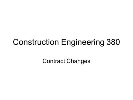 Construction Engineering 380 Contract Changes. Types of changes –Cardinal change- drastic change, either single direction or accumulated change in scope.