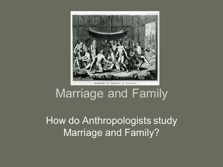 Marriage and Family How do Anthropologists study Marriage and Family?