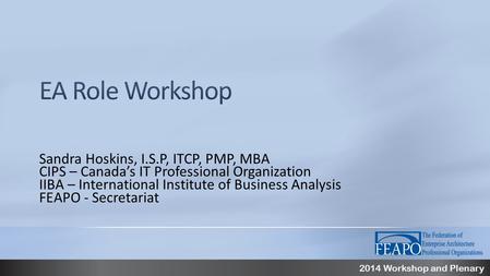 2014 Workshop and Plenary Sandra Hoskins, I.S.P, ITCP, PMP, MBA CIPS – Canada’s IT Professional Organization IIBA – International Institute of Business.