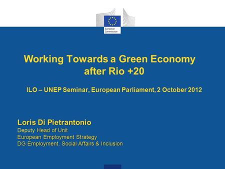 Working Towards a Green Economy after Rio +20 ILO – UNEP Seminar, European Parliament, 2 October 2012 Loris Di Pietrantonio Head of Unit European Employment.