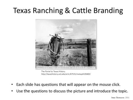 Texas Ranching & Cattle Branding Each slide has questions that will appear on the mouse click. Use the questions to discuss the picture and introduce the.