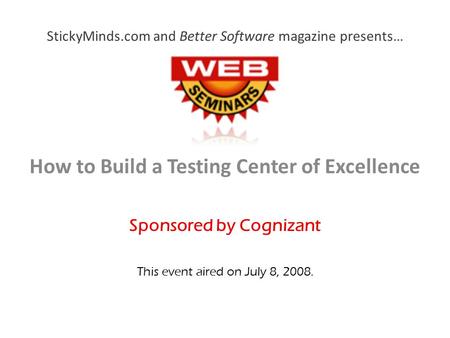 StickyMinds.com and Better Software magazine presents… How to Build a Testing Center of Excellence Sponsored by Cognizant This event aired on July 8, 2008.