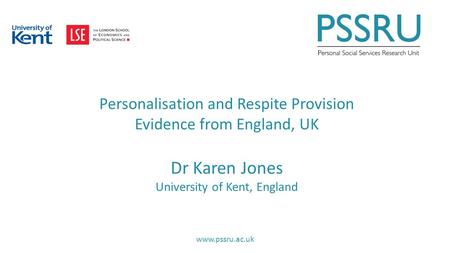 Www.pssru.ac.uk Personalisation and Respite Provision Evidence from England, UK Dr Karen Jones University of Kent, England.