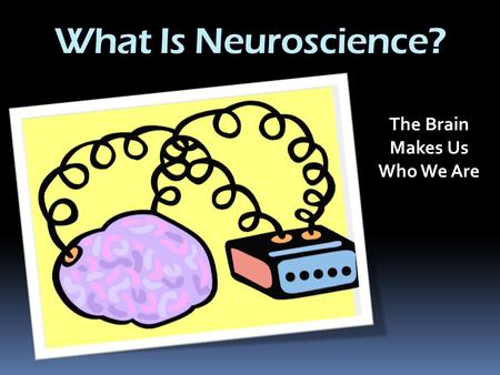 What Is Neuroscience? The Brain Makes Us Who We Are.