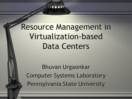 Resource Management in Virtualization-based Data Centers Bhuvan Urgaonkar Computer Systems Laboratory Pennsylvania State University Bhuvan Urgaonkar Computer.