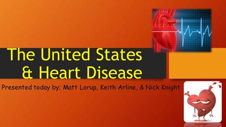 The United States & Heart Disease Presented today by; Matt Lorup, Keith Arline, & Nick Knight.