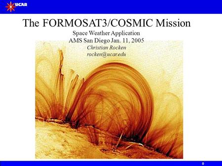 0 The FORMOSAT3/COSMIC Mission Space Weather Application AMS San Diego Jan. 11, 2005 Christian Rocken