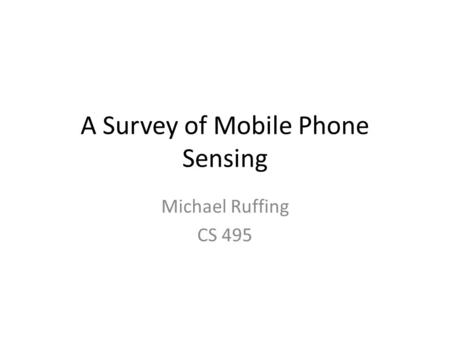 A Survey of Mobile Phone Sensing Michael Ruffing CS 495.