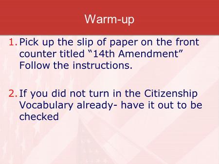 Warm-up 1.Pick up the slip of paper on the front counter titled “14th Amendment” Follow the instructions. 2.If you did not turn in the Citizenship Vocabulary.