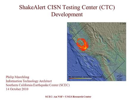 SCEC: An NSF + USGS Research Center ShakeAlert CISN Testing Center (CTC) Development Philip Maechling Information Technology Architect Southern California.
