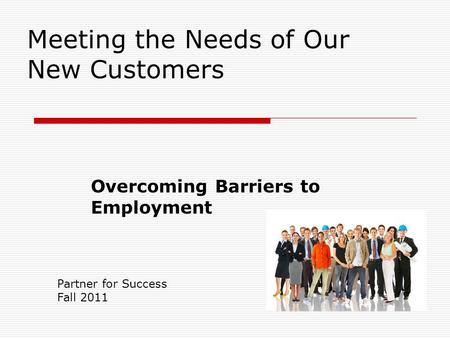 Meeting the Needs of Our New Customers Overcoming Barriers to Employment Partner for Success Fall 2011.