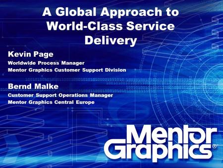 A Global Approach to World-Class Service Delivery Kevin Page Worldwide Process Manager Mentor Graphics Customer Support Division Bernd Malke Customer Support.