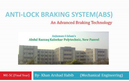 ANTI-LOCK BRAKING SYSTEM(ABS) By- Khan Arshad Habib (Mechanical Engineering) An Advanced Braking Technology ME-5C (Final Year)