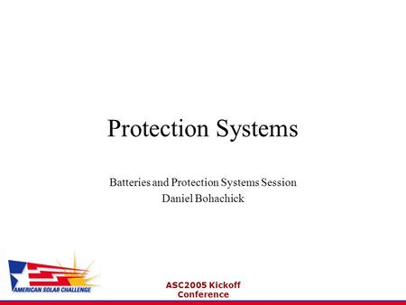 ASC2005 Kickoff Conference Protection Systems Batteries and Protection Systems Session Daniel Bohachick.