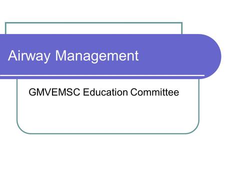 Airway Management GMVEMSC Education Committee. Objectives Review proper airway management Review assessment Review adjuncts and proper use.