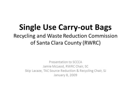 Single Use Carry-out Bags Recycling and Waste Reduction Commission of Santa Clara County (RWRC) Presentation to SCCCA Jamie McLeod, RWRC Chair, SC Skip.