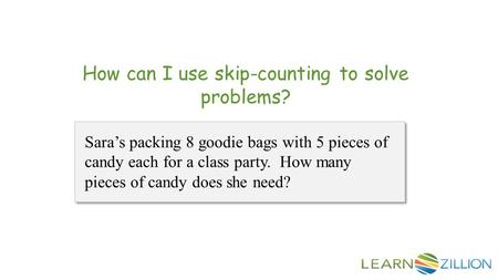 How can I use skip-counting to solve problems? Sara’s packing 8 goodie bags with 5 pieces of candy each for a class party. How many pieces of candy does.