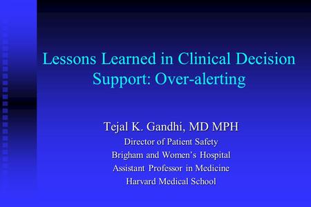 Lessons Learned in Clinical Decision Support: Over-alerting Tejal K. Gandhi, MD MPH Director of Patient Safety Brigham and Women’s Hospital Assistant Professor.