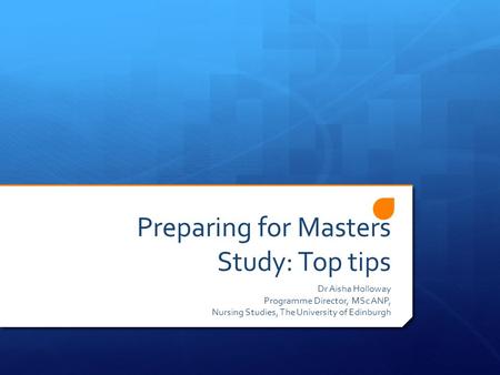 Preparing for Masters Study: Top tips Dr Aisha Holloway Programme Director, MSc ANP, Nursing Studies, The University of Edinburgh.