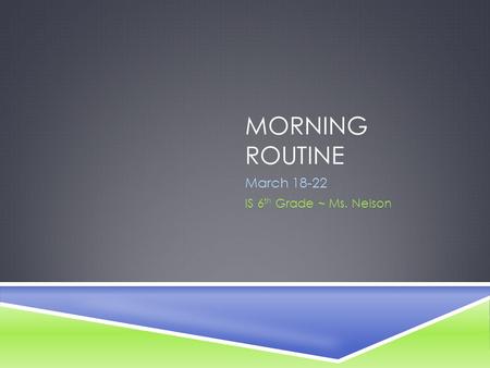 MORNING ROUTINE March 18-22 IS 6 th Grade ~ Ms. Nelson.