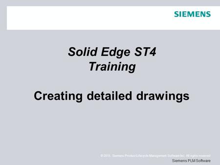 © 2011. Siemens Product Lifecycle Management Software Inc. All rights reserved Siemens PLM Software Solid Edge ST4 Training Creating detailed drawings.