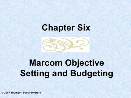 2007 Thomson South-Western Marcom Objective Setting and Budgeting Chapter Six.