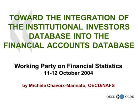 1 TOWARD THE INTEGRATION OF THE INSTITUTIONAL INVESTORS DATABASE INTO THE FINANCIAL ACCOUNTS DATABASE Working Party on Financial Statistics 11-12 October.