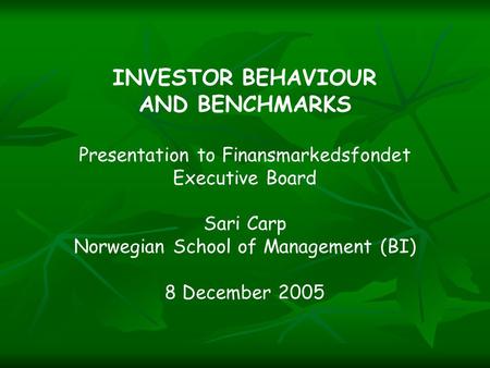 INVESTOR BEHAVIOUR AND BENCHMARKS Presentation to Finansmarkedsfondet Executive Board Sari Carp Norwegian School of Management (BI) 8 December 2005.