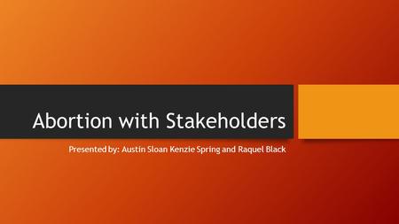 Abortion with Stakeholders Presented by: Austin Sloan Kenzie Spring and Raquel Black.