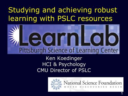 1 Studying and achieving robust learning with PSLC resources Ken Koedinger HCI & Psychology CMU Director of PSLC.