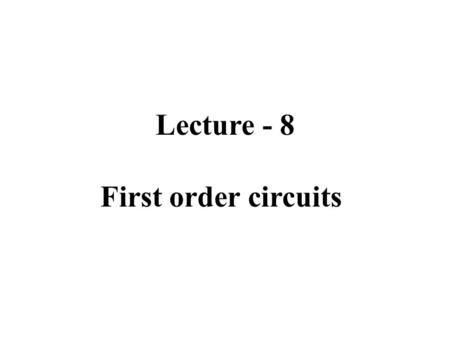 Lecture - 8 First order circuits. Outline First order circuits. The Natural Response of an RL Circuit. The Natural Response of an RC Circuit. The Step.