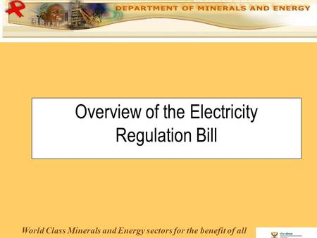 World Class Minerals and Energy sectors for the benefit of all Overview of the Electricity Regulation Bill.