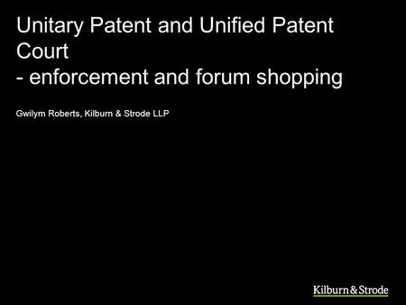 Unitary Patent and Unified Patent Court - enforcement and forum shopping Gwilym Roberts, Kilburn & Strode LLP.