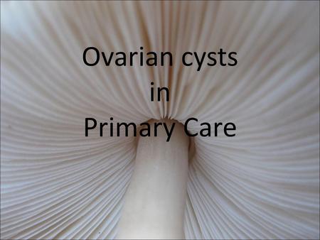 Ovarian cysts in Primary Care. When to refer? Physiological/pathological Benign/malignant Surgical approach? Open or keyhole? Do I need to do anything?