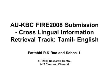 AU-KBC FIRE2008 Submission - Cross Lingual Information Retrieval Track: Tamil- English Pattabhi R.K Rao and Sobha. L AU-KBC Research Centre, MIT Campus,