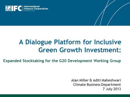 A Dialogue Platform for Inclusive Green Growth Investment: Alan Miller & Aditi Maheshwari Climate Business Department 7 July 2013 Expanded Stocktaking.