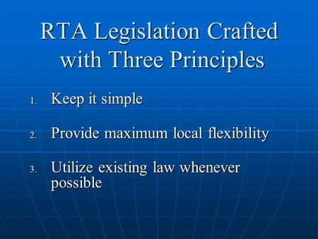 RTA Legislation Crafted with Three Principles  Keep it simple  Provide maximum local flexibility  Utilize existing law whenever possible.