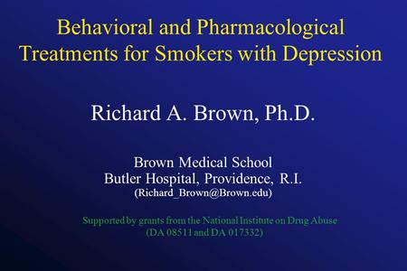 Behavioral and Pharmacological Treatments for Smokers with Depression Richard A. Brown, Ph.D. Brown Medical School Butler Hospital, Providence, R.I.