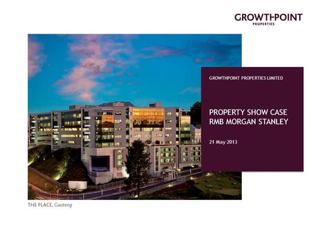 GROWTHPOINT PROPERTIES LIMITED PROPERTY SHOW CASE RMB MORGAN STANLEY 21 May 2013.