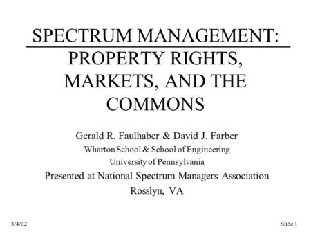 Slide 13/4/02 SPECTRUM MANAGEMENT: PROPERTY RIGHTS, MARKETS, AND THE COMMONS Gerald R. Faulhaber & David J. Farber Wharton School & School of Engineering.