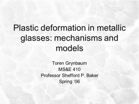 Plastic deformation in metallic glasses: mechanisms and models Toren Grynbaum MS&E 410 Professor Shefford P. Baker Spring ‘06.