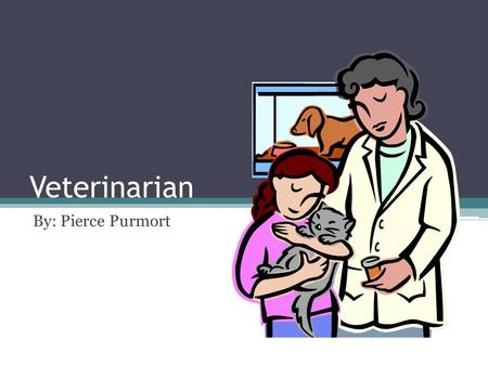 Veterinarian By: Pierce Purmort. What They Do? Examine animals to diagnose their health problems Treat and dress wounds Perform surgery on animals Test.