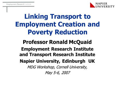 Linking Transport to Employment Creation and Poverty Reduction Professor Ronald McQuaid Employment Research Institute and Transport Research Institute.