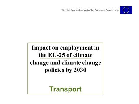 With the financial support of the European Commission Impact on employment in the EU-25 of climate change and climate change policies by 2030 Transport.